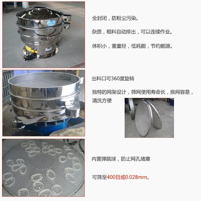 800型全不銹鋼振動(dòng)篩特點(diǎn)：全封閉，放粉塵污染。雜質(zhì)，粗料自動(dòng)排出可以連續(xù)作業(yè)。出料口可360度旋轉(zhuǎn)，獨(dú)特的網(wǎng)架設(shè)計(jì)篩網(wǎng)使用壽命長換網(wǎng)容易清洗方便。內(nèi)置彈跳球，防止網(wǎng)孔堵塞?？珊Y至400目或0。028mm。雜質(zhì)粗料自動(dòng)排出，可以連續(xù)作業(yè)，體積小，重量輕，低耗能，節(jié)約能源。